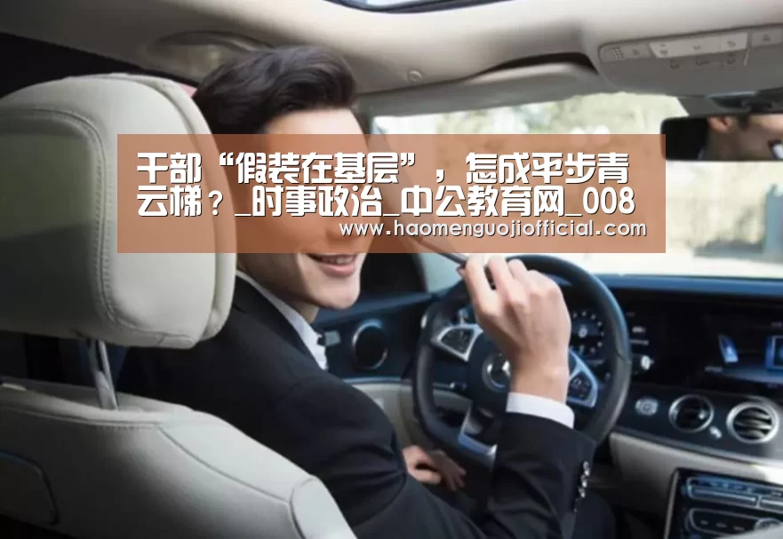 干部“假装在基层”,怎成平步青云梯?_时事政治_中公教育网_008pg国际官网版(图1) 008pg国际版官网入口