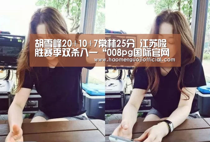 胡雪峰20+10+7常林25分 江苏险胜赛季双杀八一“008pg国际官网版”(图3) 008pg国际官网版